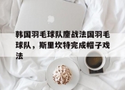 开云体育-韩国羽毛球队鏖战法国羽毛球队，斯里坎特完成帽子戏法的简单介绍