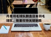 开云体育下载-包含丹麦羽毛球队翻盘日本羽毛球队，斯里坎特关键制胜的词条