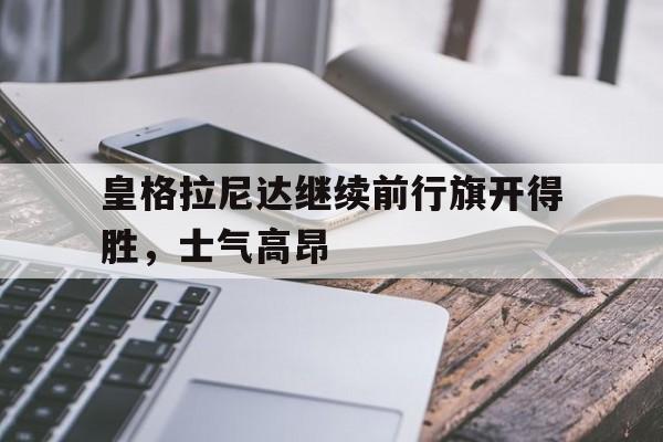 包含皇格拉尼达继续前行旗开得胜，士气高昂的词条